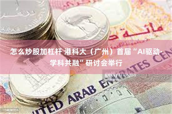 怎么炒股加杠杆 港科大（广州）首届“AI驱动·学科共融”研讨会举行