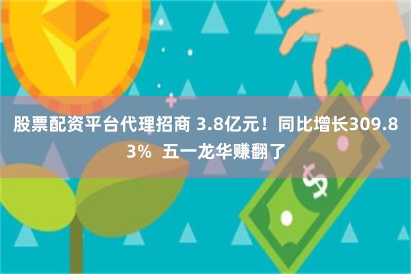 股票配资平台代理招商 3.8亿元！同比增长309.83%  五一龙华赚翻了