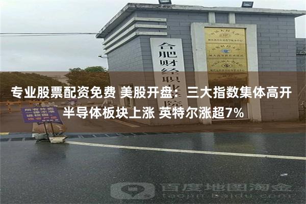 专业股票配资免费 美股开盘：三大指数集体高开 半导体板块上涨 英特尔涨超7%