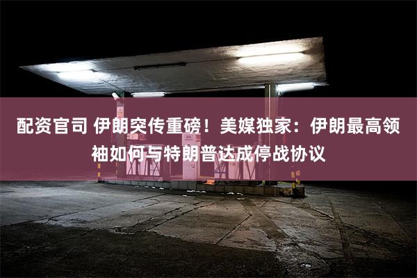 配资官司 伊朗突传重磅！美媒独家：伊朗最高领袖如何与特朗普达成停战协议
