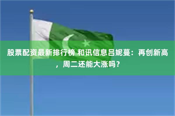股票配资最新排行榜 和讯信息吕妮蔓：再创新高，周二还能大涨吗？