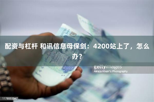 配资与杠杆 和讯信息母保剑：4200站上了，怎么办？
