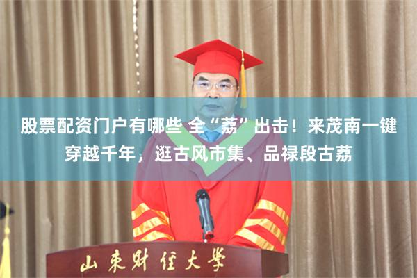 股票配资门户有哪些 全“荔”出击！来茂南一键穿越千年，逛古风市集、品禄段古荔