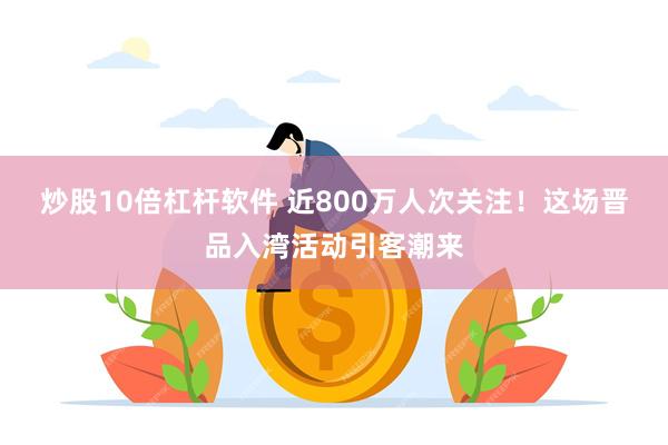 炒股10倍杠杆软件 近800万人次关注！这场晋品入湾活动引客潮来