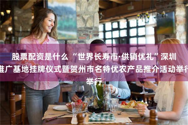 股票配资是什么 “世界长寿市·供销优礼”深圳推广基地挂牌仪式暨贺州市名特优农产品推介活动举行