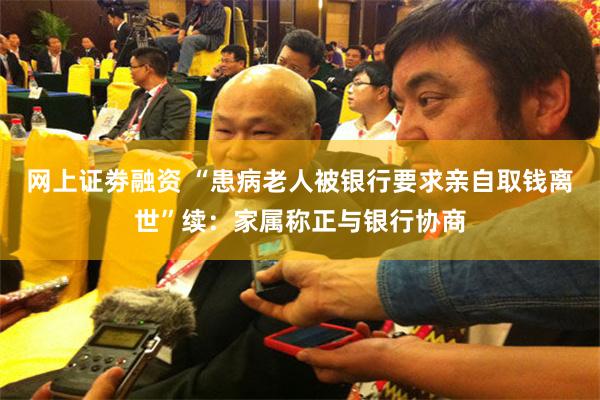 网上证劵融资 “患病老人被银行要求亲自取钱离世”续：家属称正与银行协商