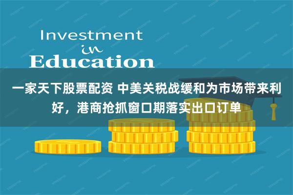 一家天下股票配资 中美关税战缓和为市场带来利好，港商抢抓窗口期落实出口订单