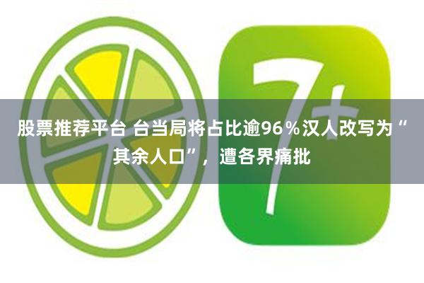 股票推荐平台 台当局将占比逾96％汉人改写为“其余人口”，遭各界痛批