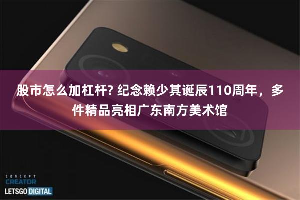 股市怎么加杠杆? 纪念赖少其诞辰110周年，多件精品亮相广东南方美术馆