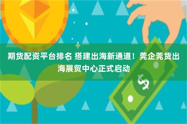 期货配资平台排名 搭建出海新通道！莞企莞货出海展贸中心正式启动