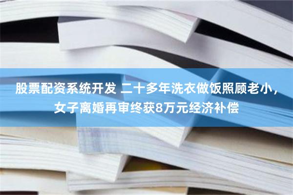 股票配资系统开发 二十多年洗衣做饭照顾老小，女子离婚再审终获8万元经济补偿