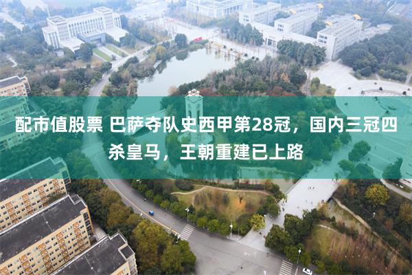 配市值股票 巴萨夺队史西甲第28冠，国内三冠四杀皇马，王朝重建已上路