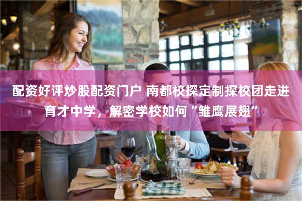 配资好评炒股配资门户 南都校探定制探校团走进育才中学，解密学校如何“雏鹰展翅”
