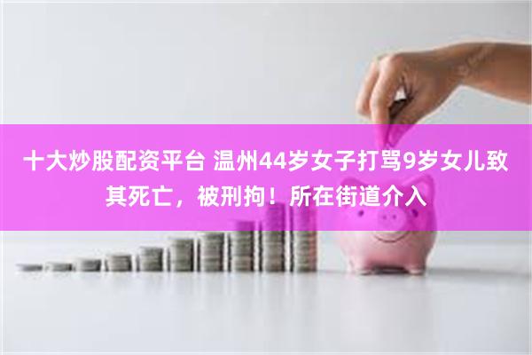 十大炒股配资平台 温州44岁女子打骂9岁女儿致其死亡，被刑拘！所在街道介入