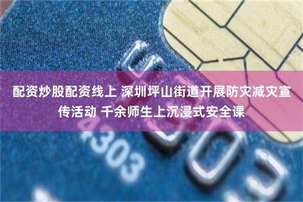 配资炒股配资线上 深圳坪山街道开展防灾减灾宣传活动 千余师生上沉浸式安全课