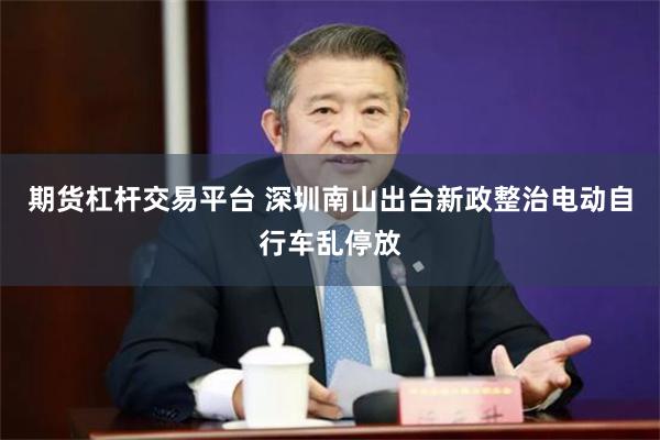 期货杠杆交易平台 深圳南山出台新政整治电动自行车乱停放