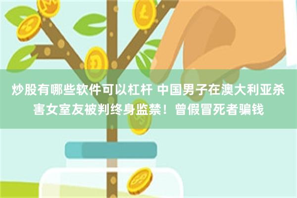 炒股有哪些软件可以杠杆 中国男子在澳大利亚杀害女室友被判终身监禁！曾假冒死者骗钱