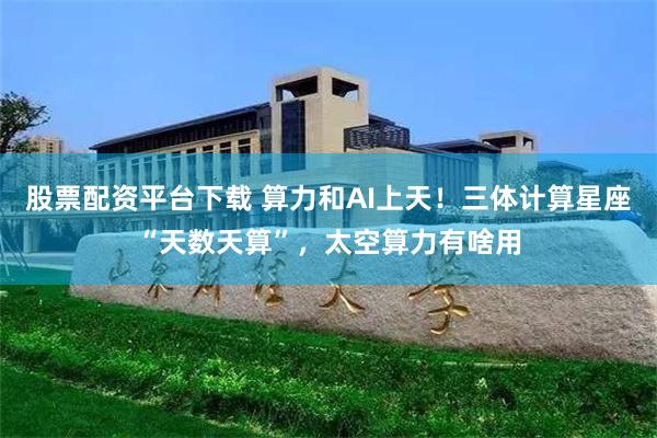 股票配资平台下载 算力和AI上天！三体计算星座“天数天算”，太空算力有啥用