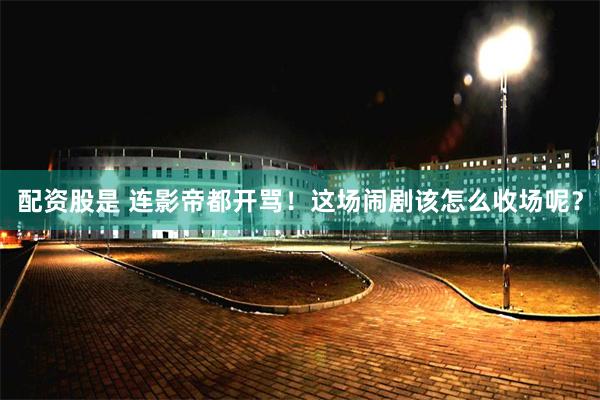 配资股是 连影帝都开骂！这场闹剧该怎么收场呢？