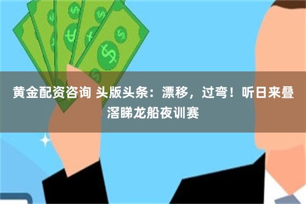 黄金配资咨询 头版头条：漂移，过弯！听日来叠滘睇龙船夜训赛