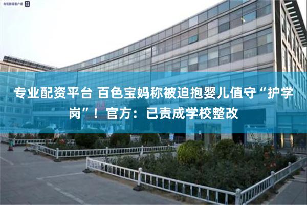 专业配资平台 百色宝妈称被迫抱婴儿值守“护学岗”！官方：已责成学校整改
