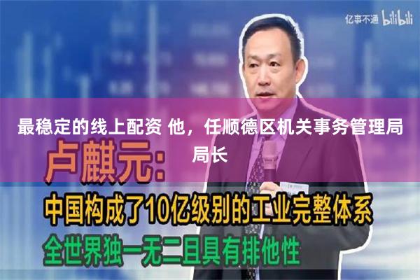最稳定的线上配资 他，任顺德区机关事务管理局局长