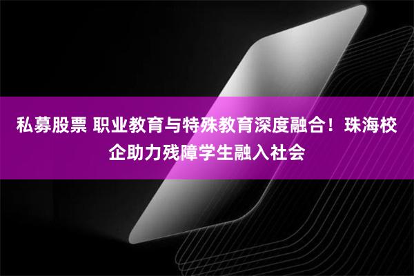私募股票 职业教育与特殊教育深度融合！珠海校企助力残障学生融入社会