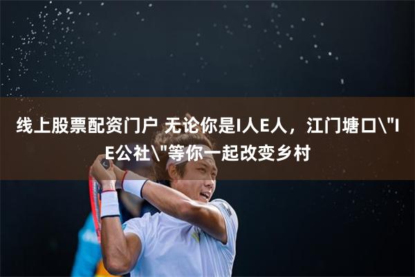 线上股票配资门户 无论你是I人E人，江门塘口＂IE公社＂等你一起改变乡村