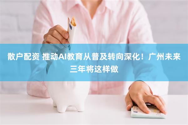 散户配资 推动AI教育从普及转向深化！广州未来三年将这样做