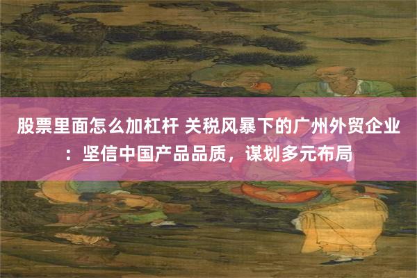 股票里面怎么加杠杆 关税风暴下的广州外贸企业：坚信中国产品品质，谋划多元布局