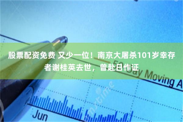 股票配资免费 又少一位！南京大屠杀101岁幸存者谢桂英去世，曾赴日作证