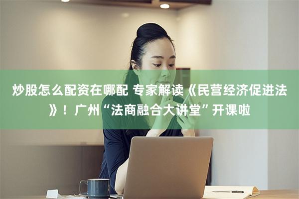 炒股怎么配资在哪配 专家解读《民营经济促进法》！广州“法商融合大讲堂”开课啦