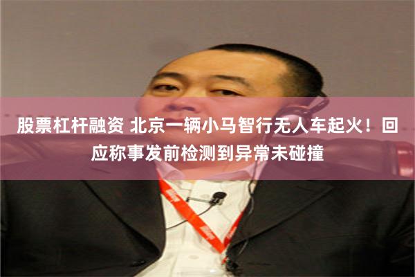 股票杠杆融资 北京一辆小马智行无人车起火！回应称事发前检测到异常未碰撞