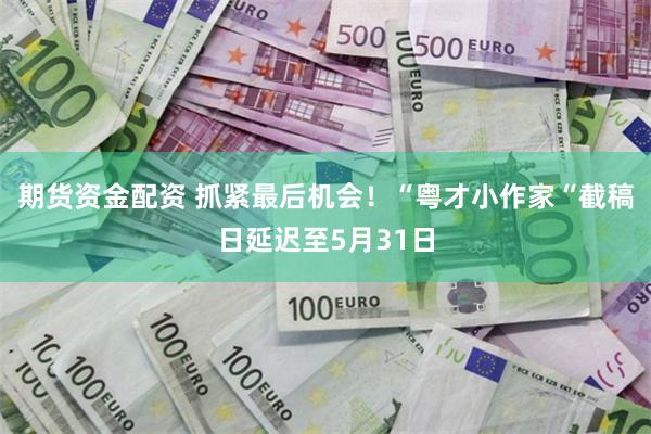 期货资金配资 抓紧最后机会！“粤才小作家“截稿日延迟至5月31日