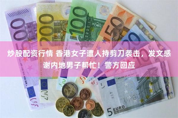 炒股配资行情 香港女子遭人持剪刀袭击，发文感谢内地男子帮忙！警方回应