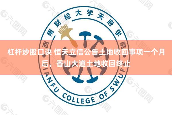 杠杆炒股口诀 恒天立信公告土地收回事项一个月后，香山大道土地收回终止
