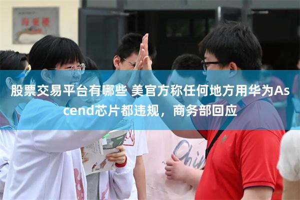 股票交易平台有哪些 美官方称任何地方用华为Ascend芯片都违规，商务部回应