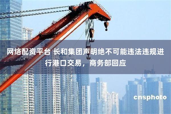 网络配资平台 长和集团声明绝不可能违法违规进行港口交易，商务部回应