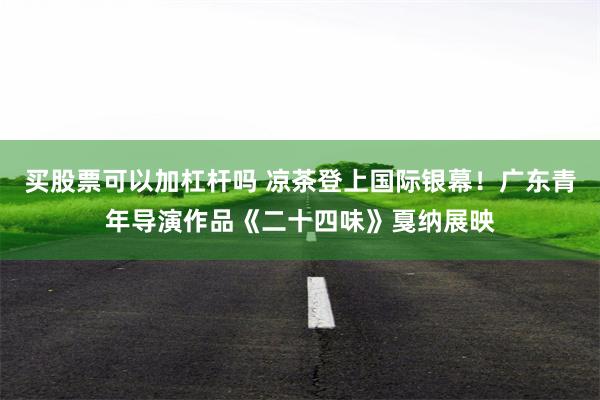 买股票可以加杠杆吗 凉茶登上国际银幕！广东青年导演作品《二十四味》戛纳展映