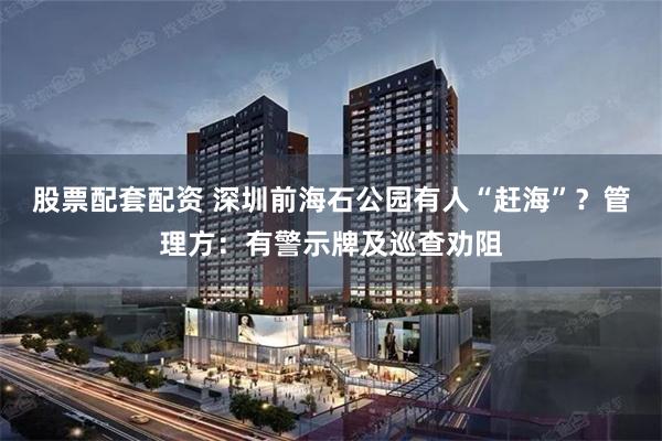 股票配套配资 深圳前海石公园有人“赶海”？管理方：有警示牌及巡查劝阻