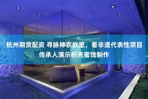 杭州期货配资 寻脉神农故里，看非遗代表性项目传承人演示枳壳蜜饯制作