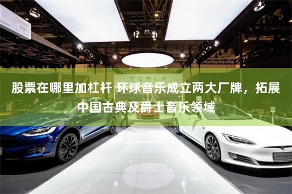 股票在哪里加杠杆 环球音乐成立两大厂牌，拓展中国古典及爵士音乐领域
