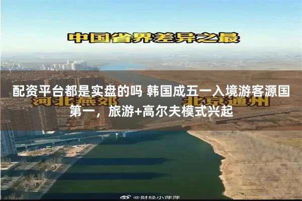 配资平台都是实盘的吗 韩国成五一入境游客源国第一，旅游+高尔夫模式兴起