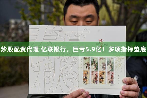 炒股配资代理 亿联银行，巨亏5.9亿！多项指标垫底