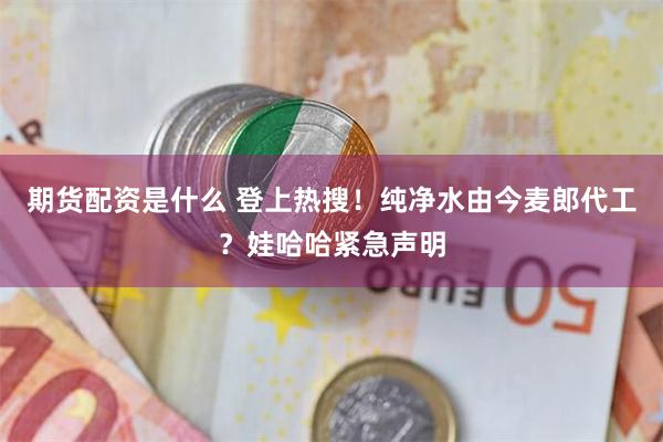 期货配资是什么 登上热搜！纯净水由今麦郎代工？娃哈哈紧急声明
