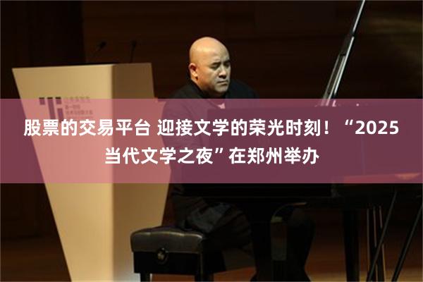 股票的交易平台 迎接文学的荣光时刻！“2025当代文学之夜”在郑州举办