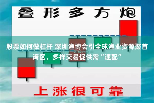股票如何做杠杆 深圳渔博会引全球渔业资源聚首湾区，多样交易促供需“速配”