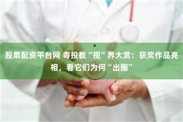 股票配资平台网 粤投教“视”界大赏：获奖作品亮相，看它们为何“出圈”