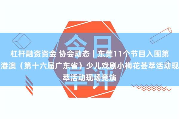 杠杆融资资金 协会动态｜东莞11个节目入围第二届粤港澳（第十六届广东省）少儿戏剧小梅花荟萃活动现场竞演