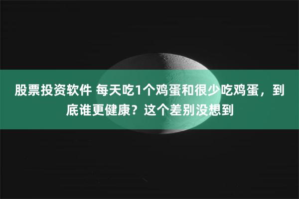 股票投资软件 每天吃1个鸡蛋和很少吃鸡蛋，到底谁更健康？这个差别没想到